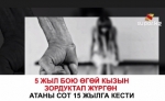 Өгөй кызын 5 жыл зордуктап жүргөн атага кыздын энесинин доосу жок
